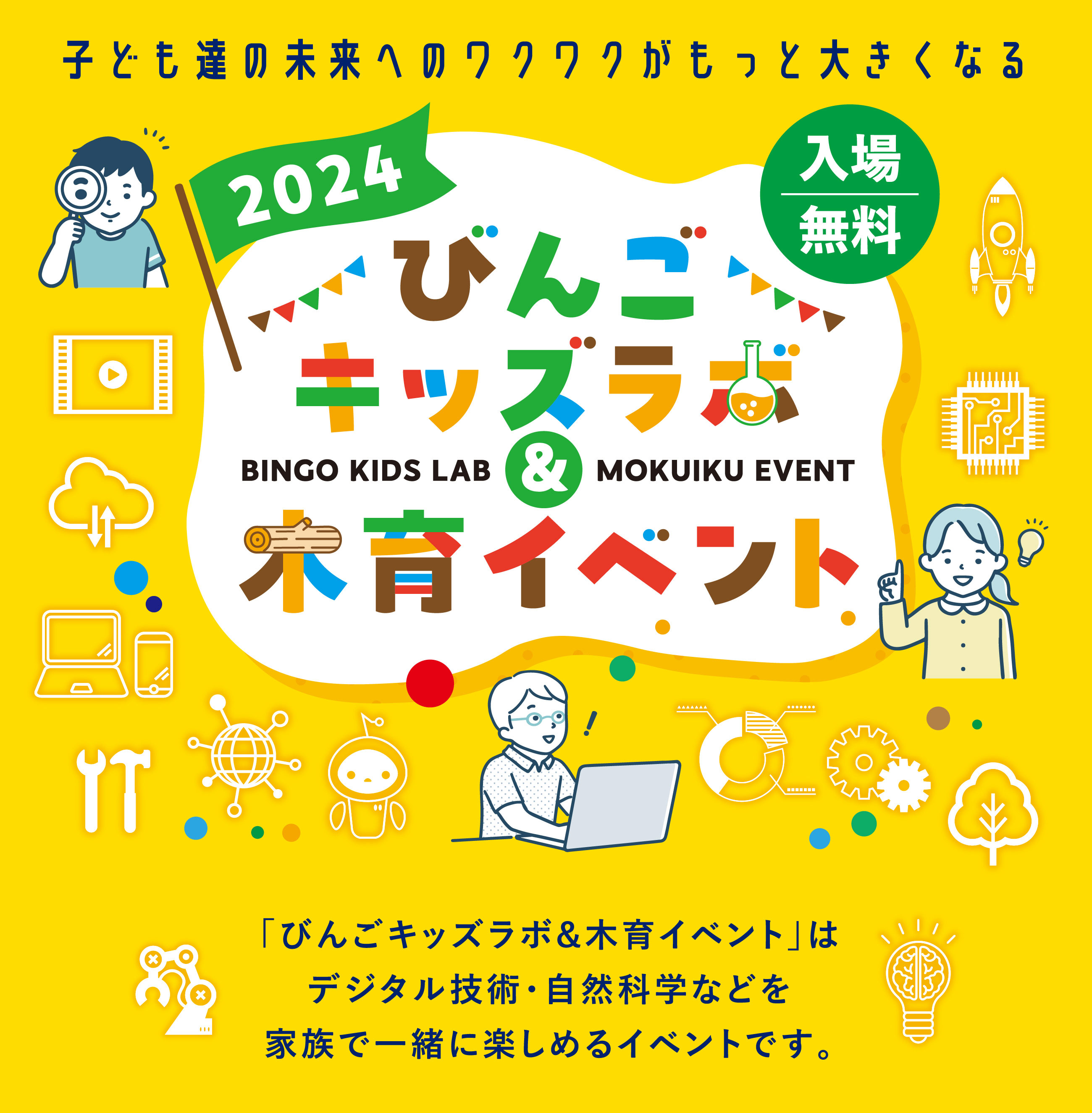 子ども達の未来へのワクワクがもっと大きくなる 2024 びんごキッズラボ＆木育イベント 「びんごキッズラボ＆木育イベント」はデジタル技術・自然科学などを家族で一緒に楽しめるイベントです。